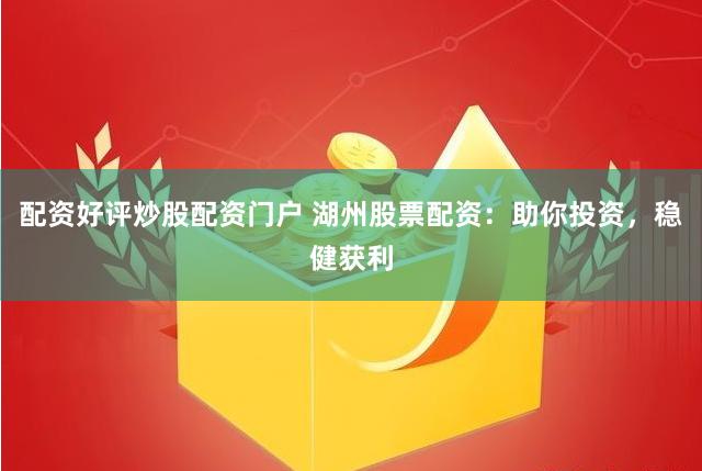 配资好评炒股配资门户 湖州股票配资：助你投资，稳健获利