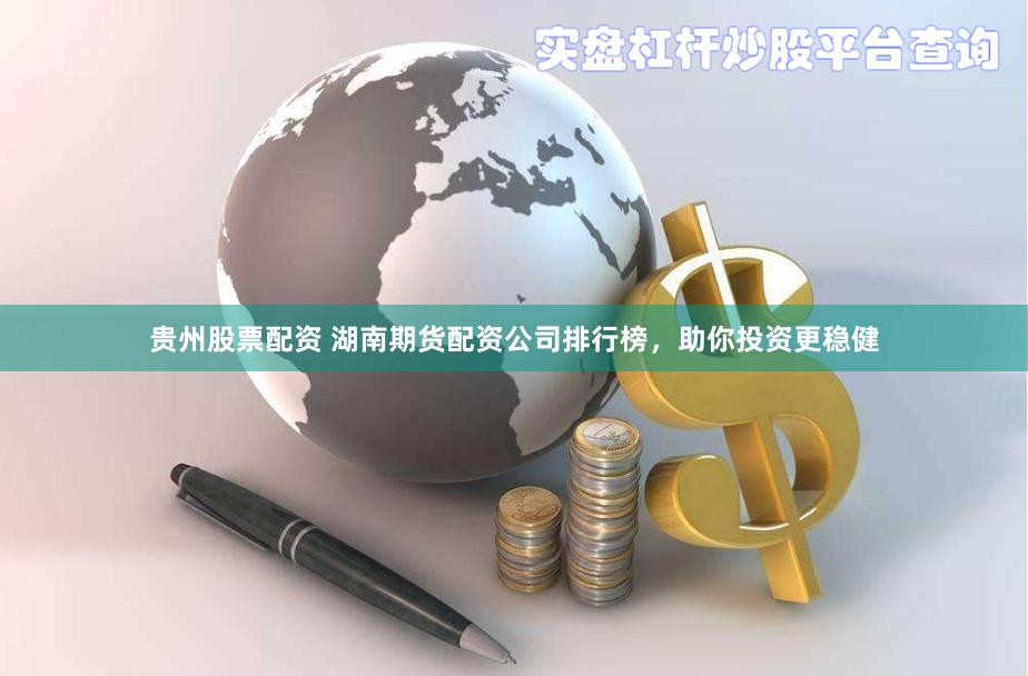 贵州股票配资 湖南期货配资公司排行榜，助你投资更稳健