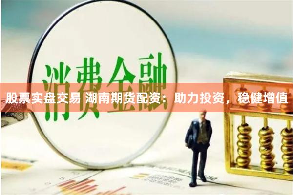 股票实盘交易 湖南期货配资：助力投资，稳健增值