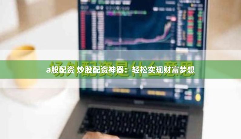 a股配资 炒股配资神器：轻松实现财富梦想