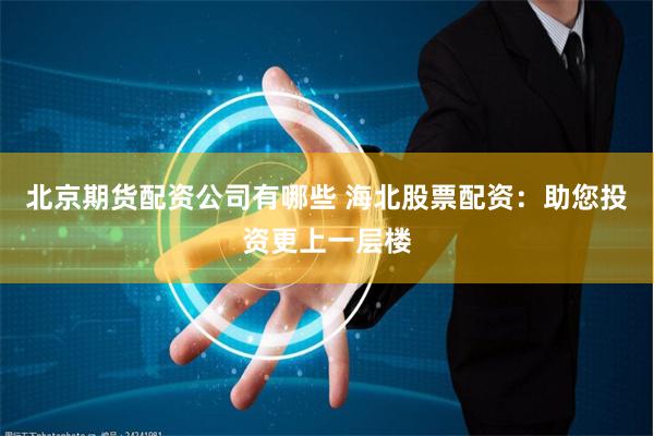 北京期货配资公司有哪些 海北股票配资：助您投资更上一层楼