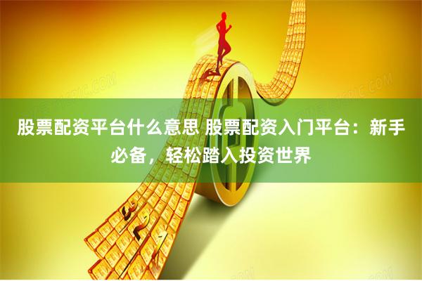 股票配资平台什么意思 股票配资入门平台：新手必备，轻松踏入投资世界