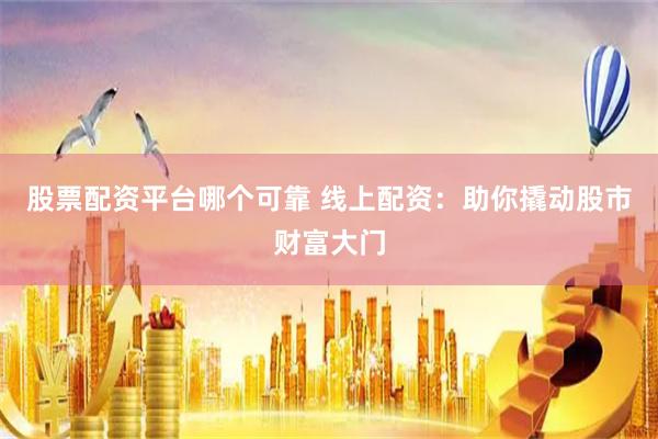 股票配资平台哪个可靠 线上配资：助你撬动股市财富大门