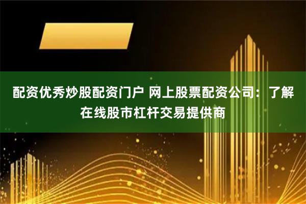 配资优秀炒股配资门户 网上股票配资公司：了解在线股市杠杆交易提供商