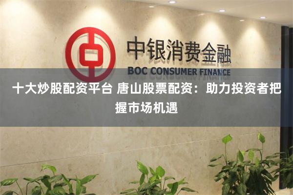十大炒股配资平台 唐山股票配资：助力投资者把握市场机遇