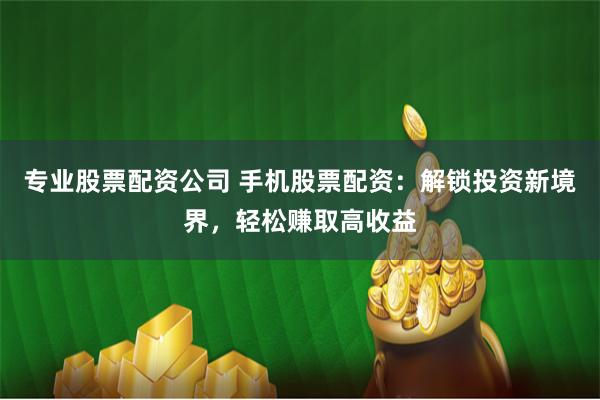 专业股票配资公司 手机股票配资：解锁投资新境界，轻松赚取高收益