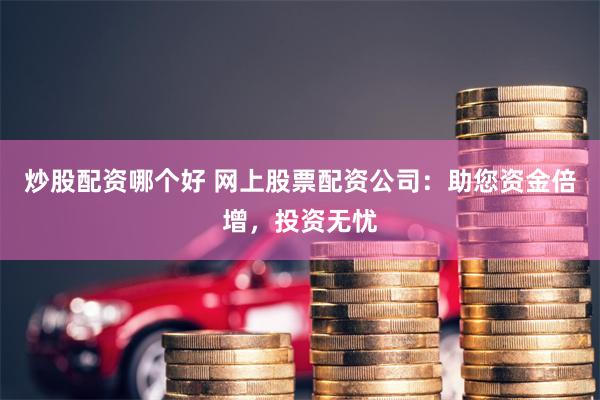 炒股配资哪个好 网上股票配资公司：助您资金倍增，投资无忧