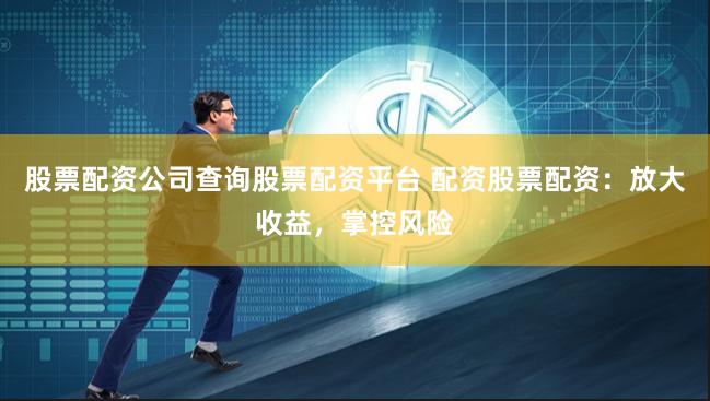 股票配资公司查询股票配资平台 配资股票配资：放大收益，掌控风险