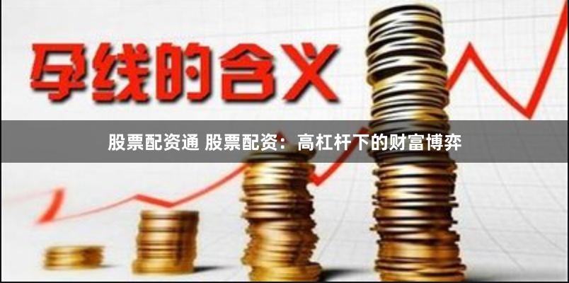 股票配资通 股票配资：高杠杆下的财富博弈