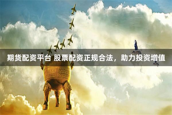 期货配资平台 股票配资正规合法，助力投资增值