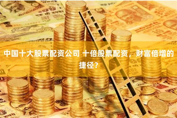 中国十大股票配资公司 十倍股票配资，财富倍增的捷径？