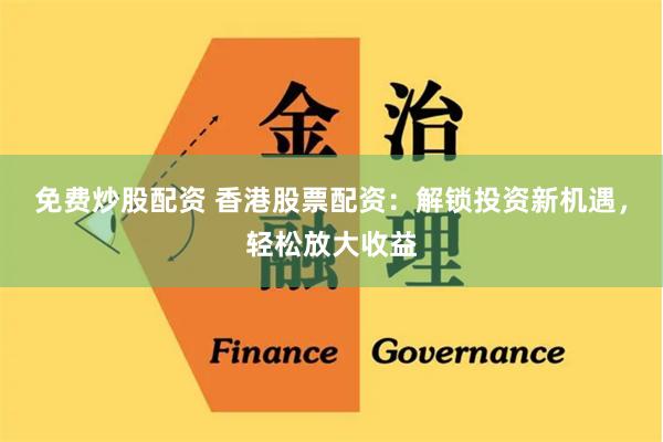 免费炒股配资 香港股票配资：解锁投资新机遇，轻松放大收益