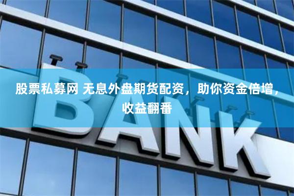 股票私募网 无息外盘期货配资，助你资金倍增，收益翻番