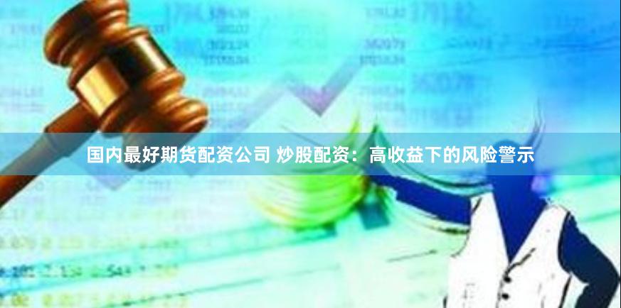 国内最好期货配资公司 炒股配资：高收益下的风险警示