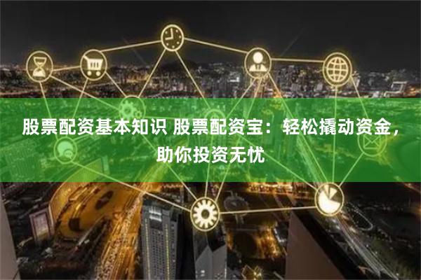 股票配资基本知识 股票配资宝：轻松撬动资金，助你投资无忧