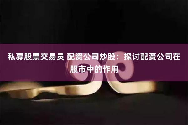 私募股票交易员 配资公司炒股：探讨配资公司在股市中的作用