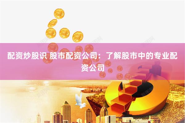 配资炒股识 股市配资公司：了解股市中的专业配资公司