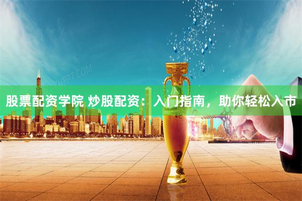 股票配资学院 炒股配资：入门指南，助你轻松入市