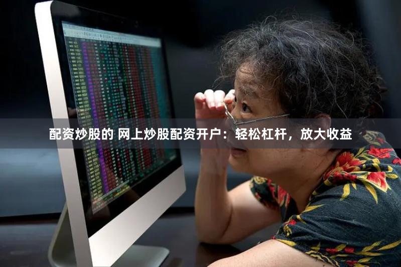 配资炒股的 网上炒股配资开户：轻松杠杆，放大收益