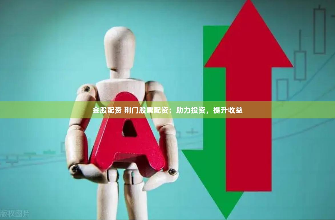金股配资 荆门股票配资：助力投资，提升收益