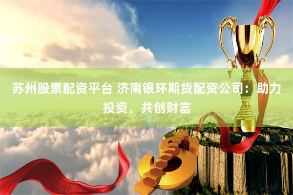 苏州股票配资平台 济南银环期货配资公司：助力投资，共创财富