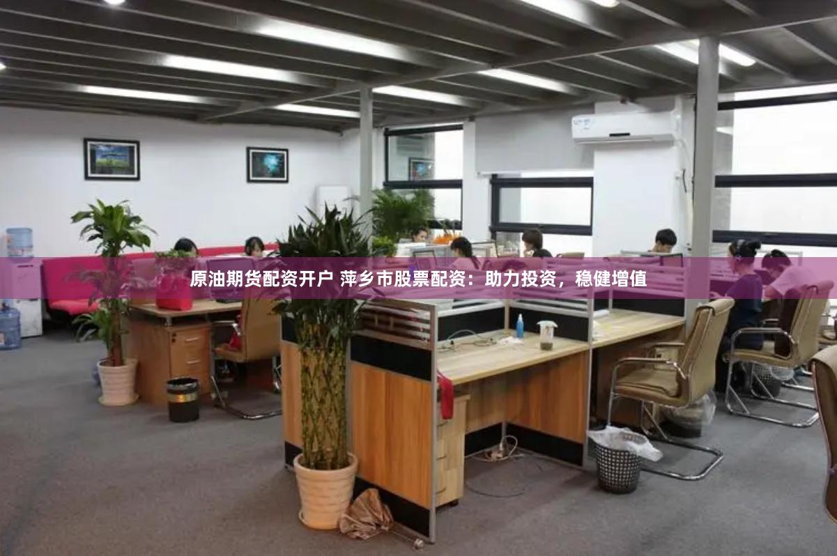 原油期货配资开户 萍乡市股票配资：助力投资，稳健增值