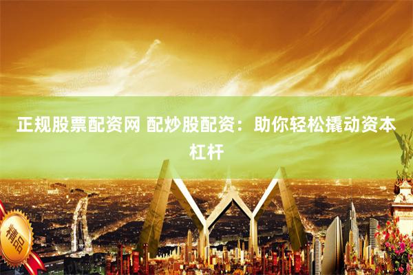 正规股票配资网 配炒股配资：助你轻松撬动资本杠杆