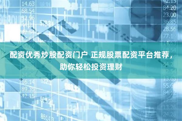 配资优秀炒股配资门户 正规股票配资平台推荐，助你轻松投资理财