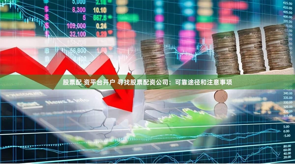股票配 资平台开户 寻找股票配资公司：可靠途径和注意事项