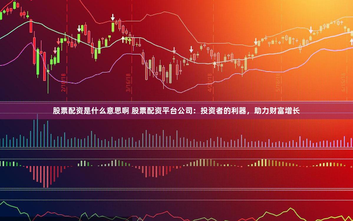 股票配资是什么意思啊 股票配资平台公司：投资者的利器，助力财富增长